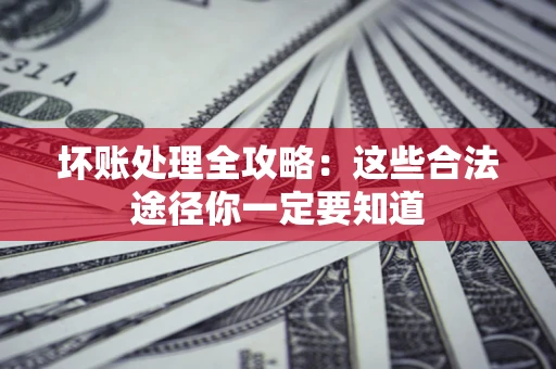 济南坏账处理全攻略：这些合法途径你一定要知道