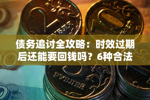 济南债务追讨全攻略：时效过期后还能要回钱吗？6种合法手段助你维权