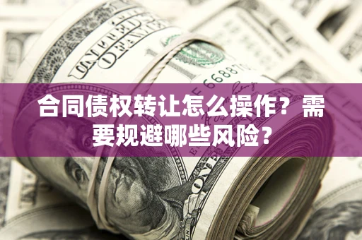 济南合同债权转让怎么操作？需要规避哪些风险？