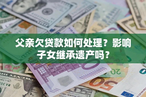 济南父亲欠贷款如何处理?影响子女继承遗产吗? 济南父亲欠贷款如何处理?影响子女继承遗产吗?