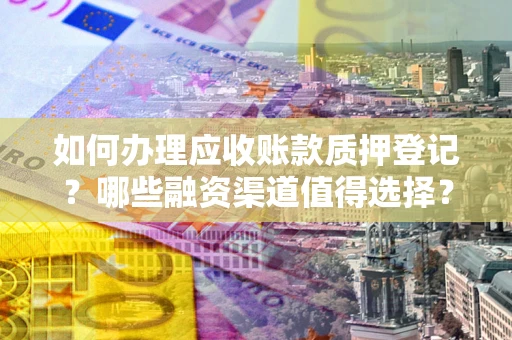 济南如何办理应收账款质押登记？哪些融资渠道值得选择？