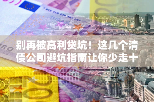 济南别再被高利贷坑！这几个清债公司避坑指南让你少走十年弯路