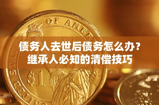济南债务人去世后债务怎么办？继承人必知的清偿技巧