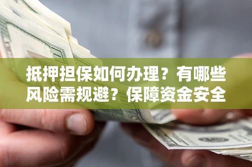 济南抵押担保如何办理？有哪些风险需规避？保障资金安全