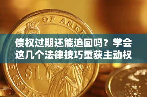 济南债权过期还能追回吗？学会这几个法律技巧重获主动权