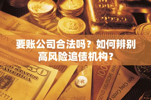 济南要账公司合法吗？如何辨别高风险追债机构？