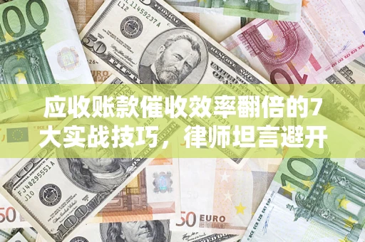 济南应收账款催收效率翻倍的7大实战技巧，律师坦言避开这些法律雷区最关键