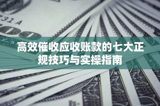 济南高效催收应收账款的七大正规技巧与实操指南
