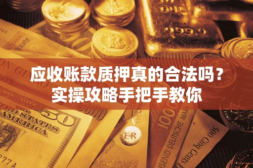 济南应收账款质押真的合法吗？实操攻略手把手教你
