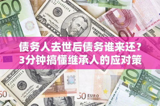 济南债务人去世后债务谁来还？3分钟搞懂继承人的应对策略