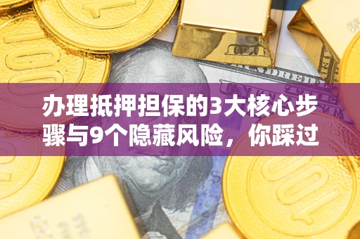 济南办理抵押担保的3大核心步骤与9个隐藏风险，你踩过哪个坑？