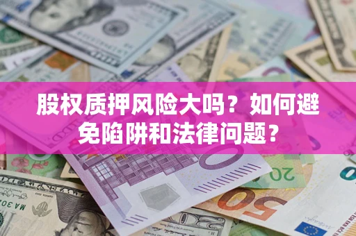 济南股权质押风险大吗？如何避免陷阱和法律问题？