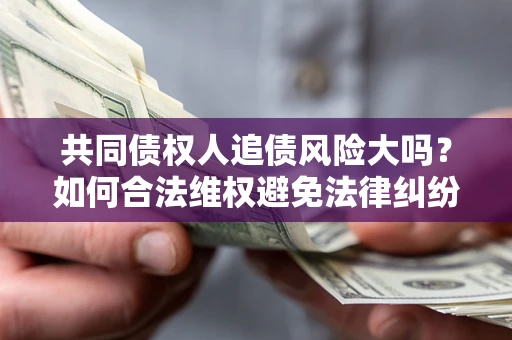 济南共同债权人追债风险大吗?如何合法维权避免法律纠纷? 济南共同债权人追债风险大吗?如何合法维权避免法律纠纷?
