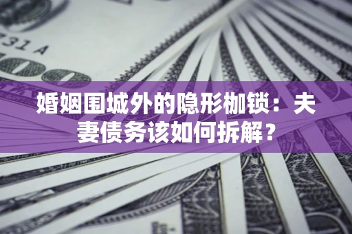 济南婚姻围城外的隐形枷锁：夫妻债务该如何拆解？