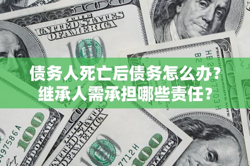 济南债务人死亡后债务怎么办？继承人需承担哪些责任？