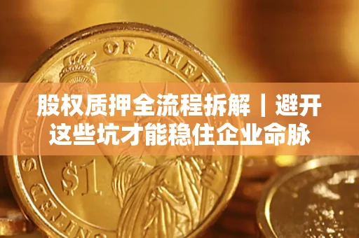 济南股权质押全流程拆解｜避开这些坑才能稳住企业命脉