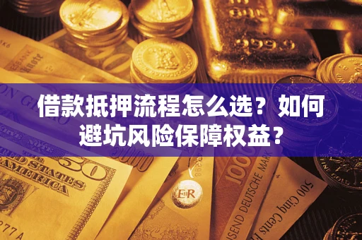 济南借款抵押流程怎么选？如何避坑风险保障权益？