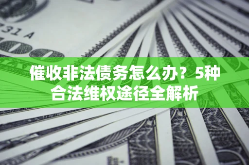 济南催收非法债务怎么办？5种合法维权途径全解析