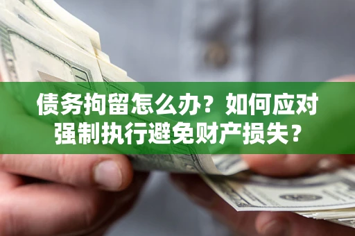 济南债务拘留怎么办？如何应对强制执行避免财产损失？