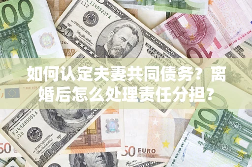 济南如何认定夫妻共同债务？离婚后怎么处理责任分担？