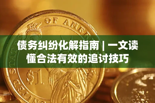 济南债务纠纷化解指南 | 一文读懂合法有效的追讨技巧