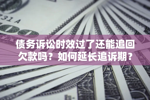 济南债务诉讼时效过了还能追回欠款吗？如何延长追诉期？