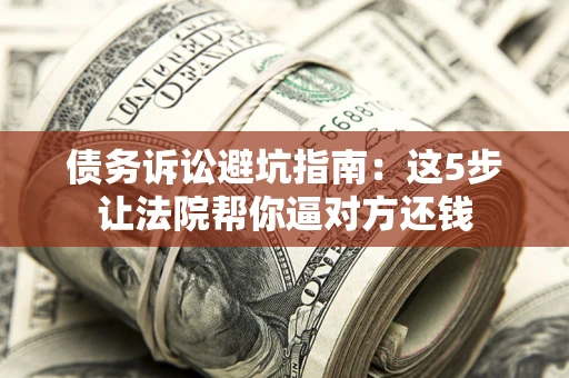 济南债务诉讼避坑指南：这5步让法院帮你逼对方还钱