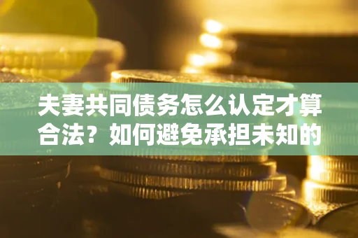 济南夫妻共同债务怎么认定才算合法？如何避免承担未知的债务风险？