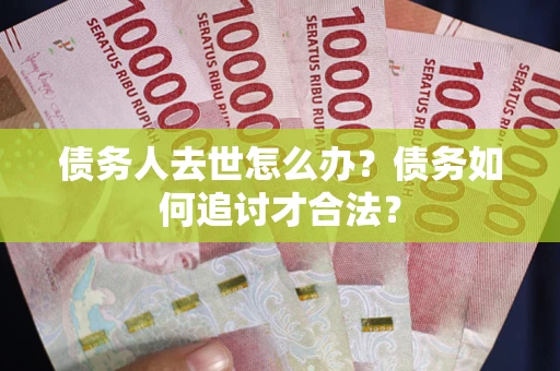 济南债务人去世怎么办？债务如何追讨才合法？