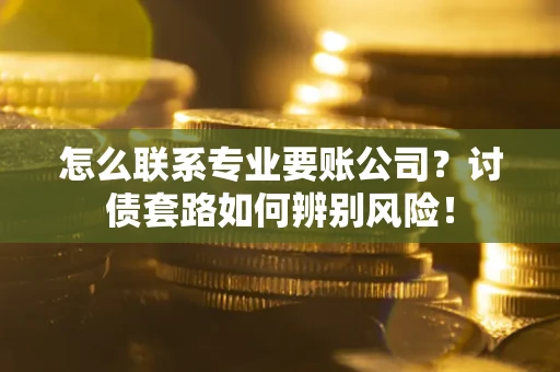 济南怎么联系专业要账公司？讨债套路如何辨别风险！