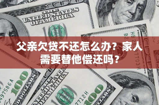 济南父亲欠贷不还怎么办？家人需要替他偿还吗？