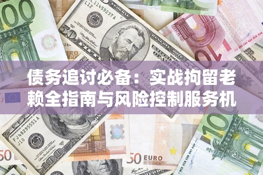 济南债务追讨必备：实战拘留老赖全指南与风险控制服务机构推荐