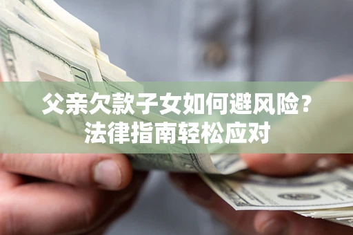 济南父亲欠款子女如何避风险？法律指南轻松应对