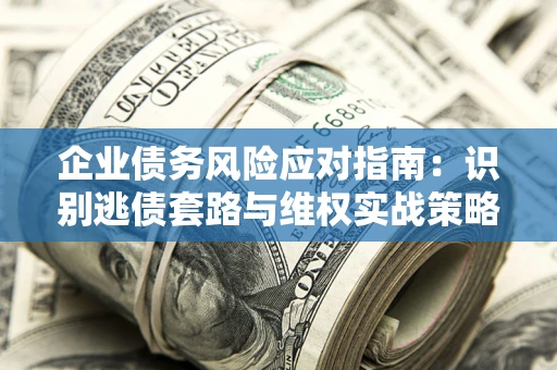 济南企业债务风险应对指南：识别逃债套路与维权实战策略