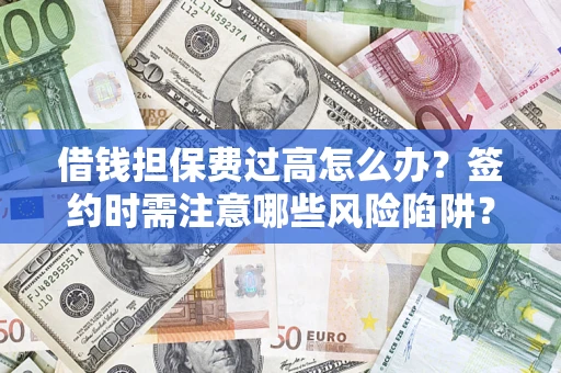济南借钱担保费过高怎么办？签约时需注意哪些风险陷阱？