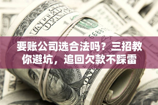 济南要账公司选合法吗？三招教你避坑，追回欠款不踩雷