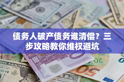 济南债务人破产债务谁清偿?三步攻略教你维权避坑 济南债务人破产债务谁清偿?三步攻略教你维权避坑