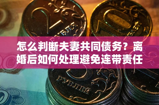 济南怎么判断夫妻共同债务？离婚后如何处理避免连带责任？