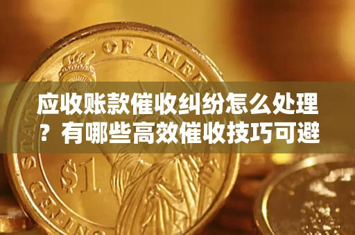 济南应收账款催收纠纷怎么处理？有哪些高效催收技巧可避免坏账？