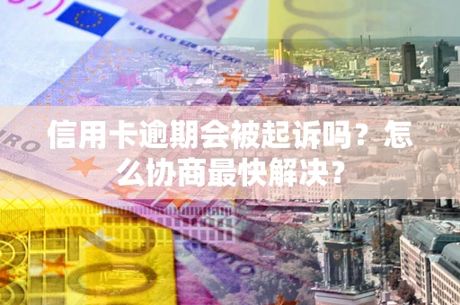 济南信用卡逾期会被起诉吗？怎么协商最快解决？