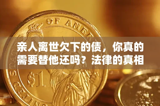 济南亲人离世欠下的债，你真的需要替他还吗？法律的真相或许与你想的不一样