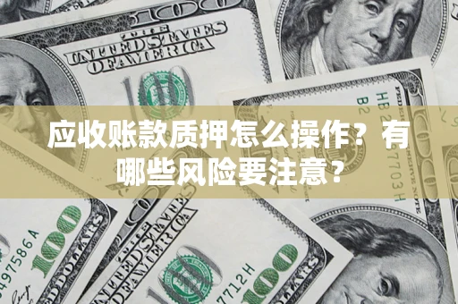 济南应收账款质押怎么操作？有哪些风险要注意？