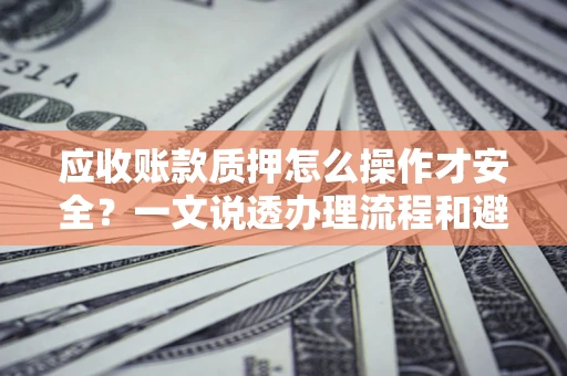 济南应收账款质押怎么操作才安全？一文说透办理流程和避险绝招